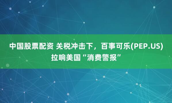 中国股票配资 关税冲击下，百事可乐(PEP.US)拉响美国“消费警报”