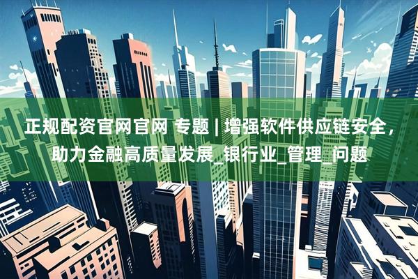 正规配资官网官网 专题 | 增强软件供应链安全，助力金融高质量发展_银行业_管理_问题