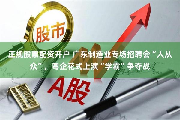 正规股票配资开户 广东制造业专场招聘会“人从众”，粤企花式上演“学霸”争夺战