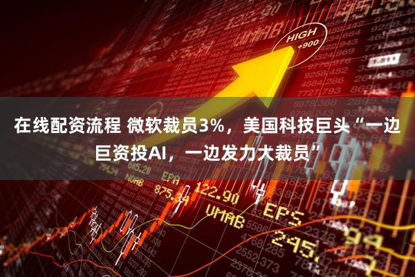 在线配资流程 微软裁员3%，美国科技巨头“一边巨资投AI，一边发力大裁员”