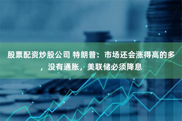 股票配资炒股公司 特朗普：市场还会涨得高的多，没有通胀，美联储必须降息