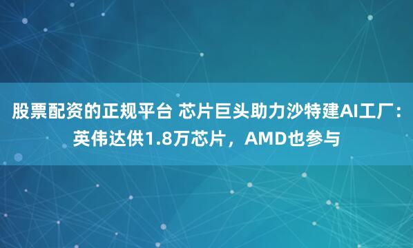 股票配资的正规平台 芯片巨头助力沙特建AI工厂：英伟达供1.8万芯片，AMD也参与
