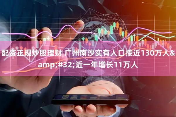 配资正规炒股理财 广州南沙实有人口接近130万人&#32;近一年增长11万人