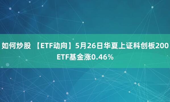 如何炒股 【ETF动向】5月26日华夏上证科创板200ETF基金涨0.46%