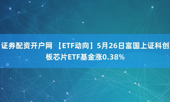 证券配资开户网 【ETF动向】5月26日富国上证科创板芯片ETF基金涨0.38%