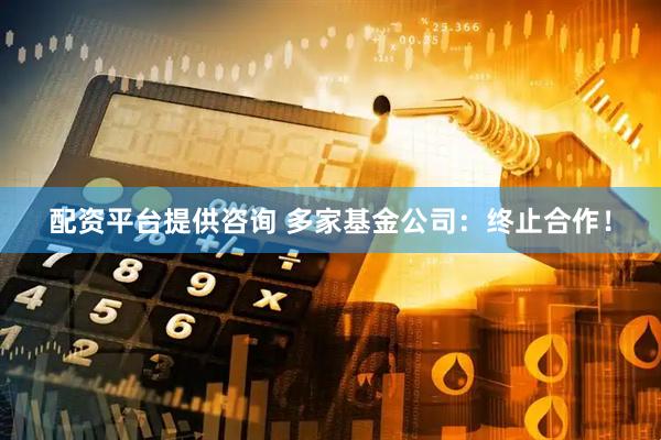 配资平台提供咨询 多家基金公司：终止合作！