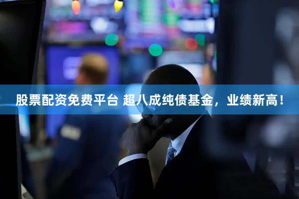 股票配资免费平台 超八成纯债基金，业绩新高！