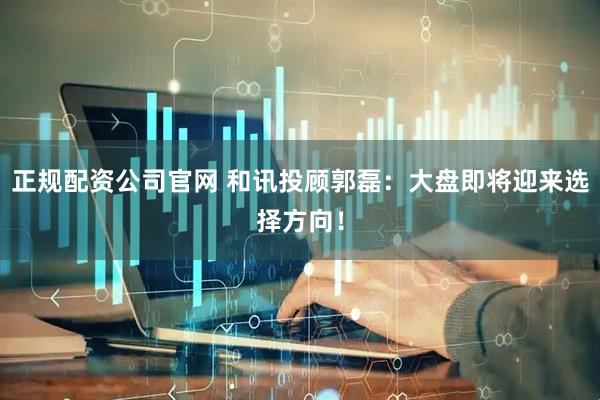 正规配资公司官网 和讯投顾郭磊:大盘即将迎来选择方向!