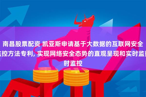 南昌股票配资 凯亚斯申请基于大数据的互联网安全监控方法专利, 实现网络安全态势的直观呈现和实时监控