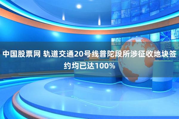 中国股票网 轨道交通20号线普陀段所涉征收地块签约均已达100%