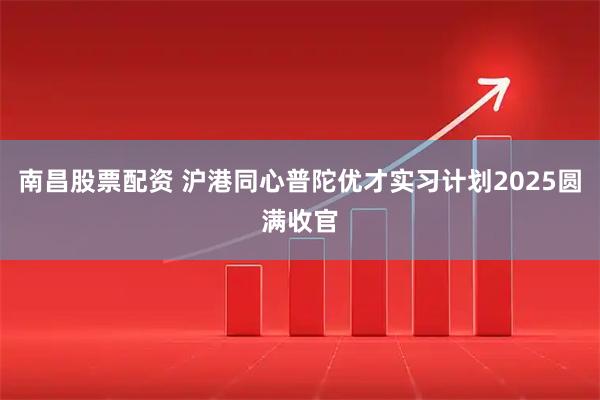 南昌股票配资 沪港同心普陀优才实习计划2025圆满收官