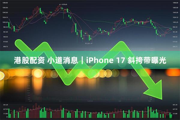 港股配资 小道消息|iPhone 17 斜挎带曝光