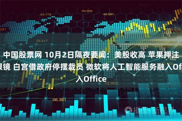 中国股票网 10月2日隔夜要闻:美股收高 苹果押注AI眼镜 白宫借政府停摆裁员 微软将人工智能服务融入Office