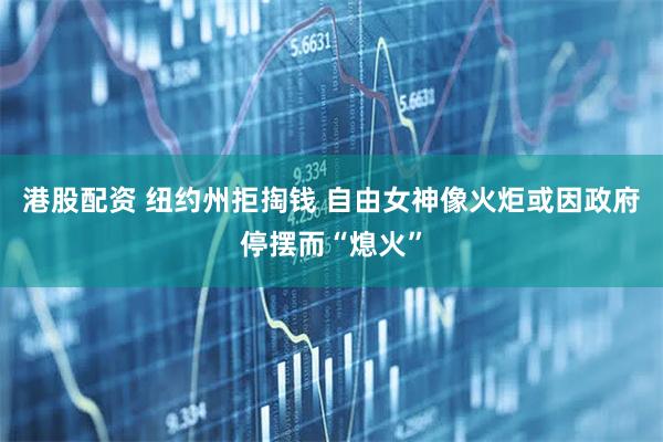 港股配资 纽约州拒掏钱 自由女神像火炬或因政府停摆而“熄火”