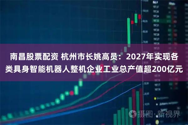 南昌股票配资 杭州市长姚高员：2027年实现各类具身智能机器人整机企业工业总产值超200亿元