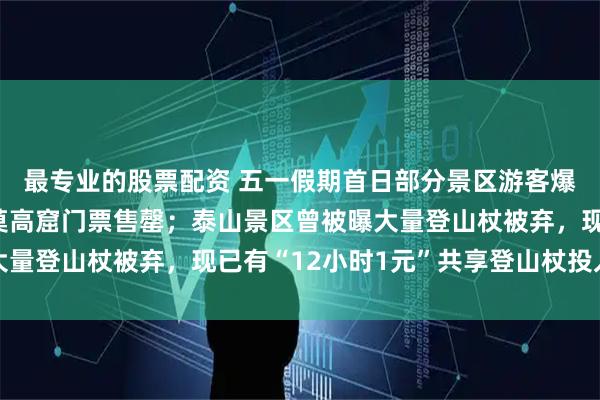 最专业的股票配资 五一假期首日部分景区游客爆棚：泰山门票告急、莫高窟门票售罄；泰山景区曾被曝大量登山杖被弃，现已有“12小时1元”共享登山杖投入使用
