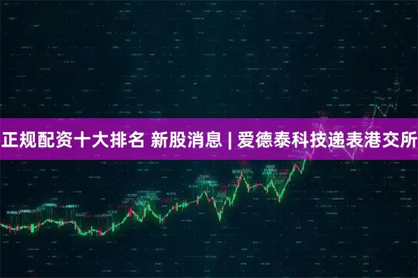 正规配资十大排名 新股消息 | 爱德泰科技递表港交所