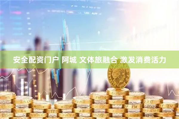 安全配资门户 阿城 文体旅融合 激发消费活力