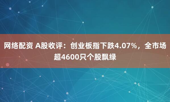 网络配资 A股收评：创业板指下跌4.07%，全市场超4600只个股飘绿