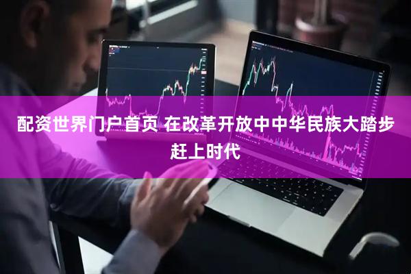配资世界门户首页 在改革开放中中华民族大踏步赶上时代