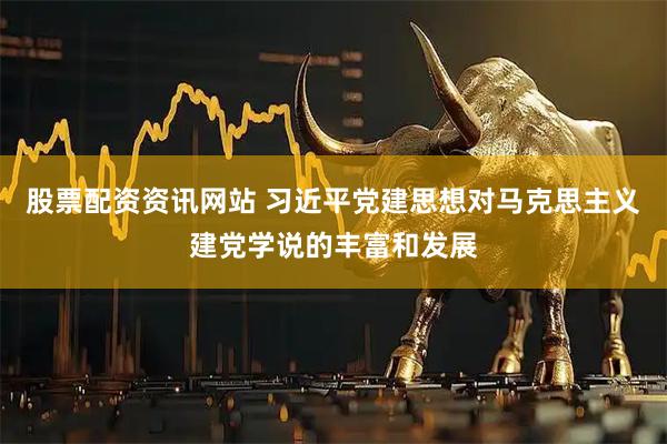 股票配资资讯网站 习近平党建思想对马克思主义建党学说的丰富和发展
