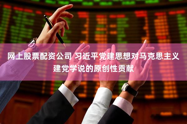 网上股票配资公司 习近平党建思想对马克思主义建党学说的原创性贡献