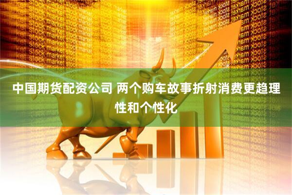 中国期货配资公司 两个购车故事折射消费更趋理性和个性化