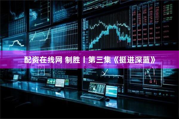 配资在线网 制胜丨第三集《挺进深蓝》