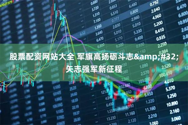 股票配资网站大全 军旗高扬砺斗志 矢志强军新征程