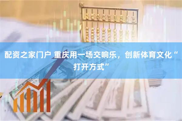配资之家门户 重庆用一场交响乐，创新体育文化“打开方式”
