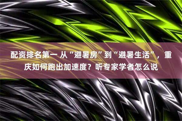 配资排名第一 从“避暑房”到“避暑生活”，重庆如何跑出加速度？听专家学者怎么说