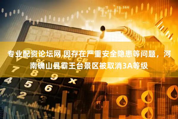 专业配资论坛网 因存在严重安全隐患等问题，河南确山县霸王台景区被取消3A等级