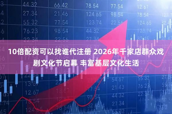 10倍配资可以找谁代注册 2026年千家店群众戏剧文化节启幕 丰富基层文化生活