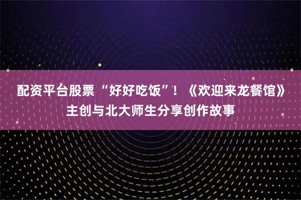 配资平台股票 “好好吃饭”！《欢迎来龙餐馆》主创与北大师生分享创作故事