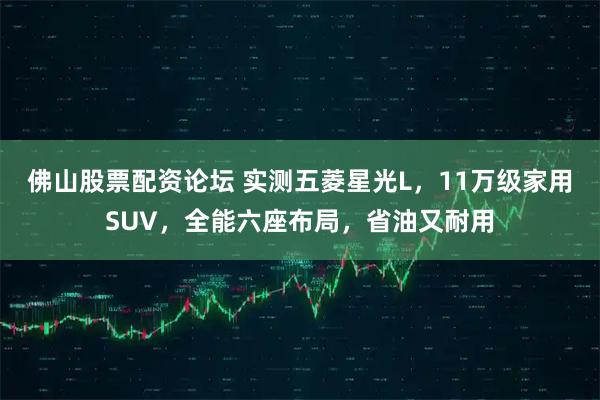 佛山股票配资论坛 实测五菱星光L，11万级家用SUV，全能六座布局，省油又耐用