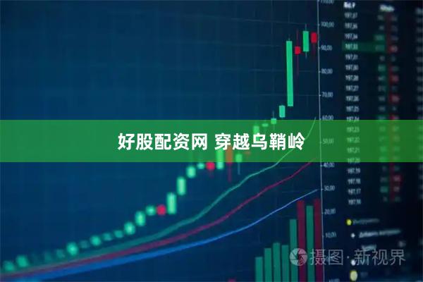 好股配资网 穿越乌鞘岭
