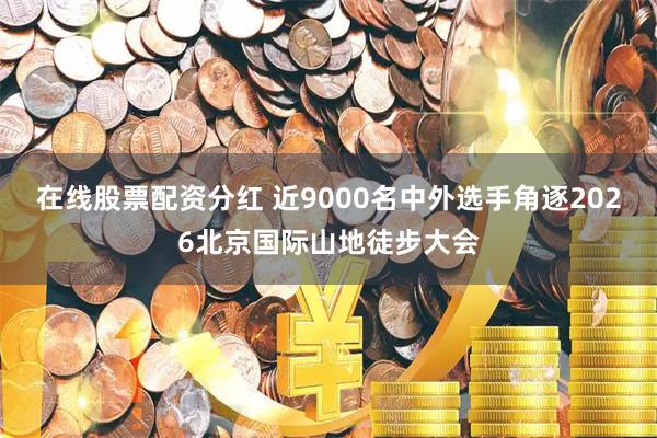 在线股票配资分红 近9000名中外选手角逐2026北京国际山地徒步大会