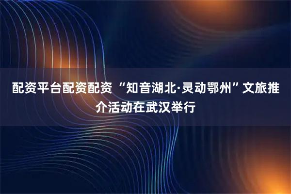 配资平台配资配资 “知音湖北·灵动鄂州”文旅推介活动在武汉举行