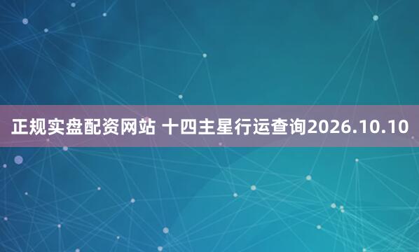 正规实盘配资网站 十四主星行运查询2026.10.10