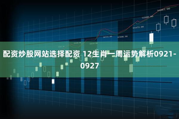 配资炒股网站选择配资 12生肖一周运势解析0921-0927
